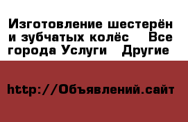 Изготовление шестерён и зубчатых колёс. - Все города Услуги » Другие   